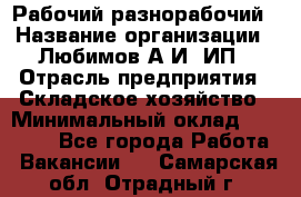 Рабочий-разнорабочий › Название организации ­ Любимов А.И, ИП › Отрасль предприятия ­ Складское хозяйство › Минимальный оклад ­ 35 000 - Все города Работа » Вакансии   . Самарская обл.,Отрадный г.